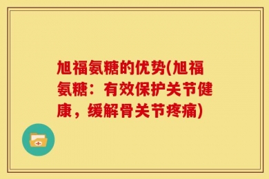 旭福氨糖的优势(旭福氨糖：有效保护关节健康，缓解骨关节疼痛)