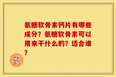 氨糖软骨素钙片有哪些成分？氨糖软骨素可以用来干什么的？适合谁？