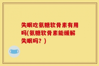 失眠吃氨糖软骨素有用吗(氨糖软骨素能缓解失眠吗？)