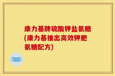 康力基牌硫酸钾盐氨糖(康力基推出高效钾肥氨糖配方)