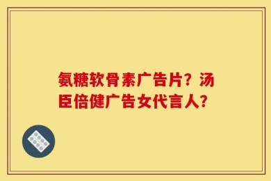 氨糖软骨素广告片？汤臣倍健广告女代言人？