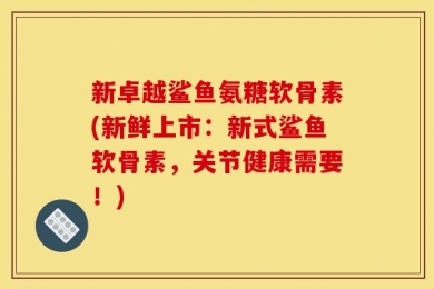 新卓越鲨鱼氨糖软骨素(新鲜上市：新式鲨鱼软骨素，关节健康需要！)