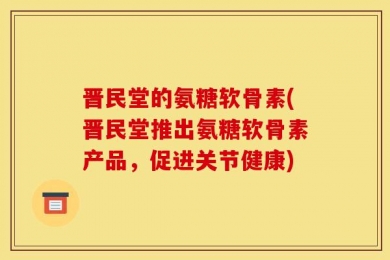 晋民堂的氨糖软骨素(晋民堂推出氨糖软骨素产品，促进关节健康)