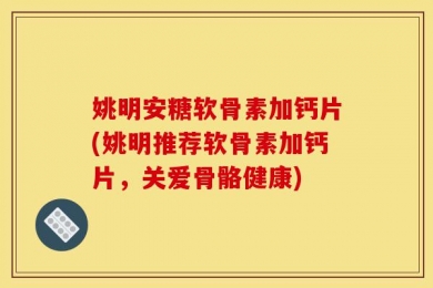 姚明安糖软骨素加钙片(姚明推荐软骨素加钙片，关爱骨骼健康)