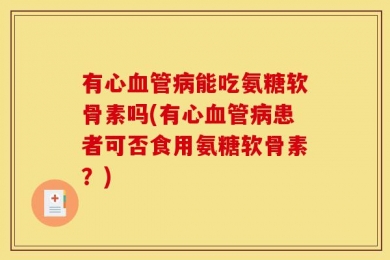 有心血管病能吃氨糖软骨素吗(有心血管病患者可否食用氨糖软骨素？)
