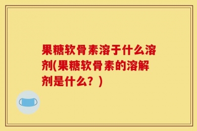 果糖软骨素溶于什么溶剂(果糖软骨素的溶解剂是什么？)