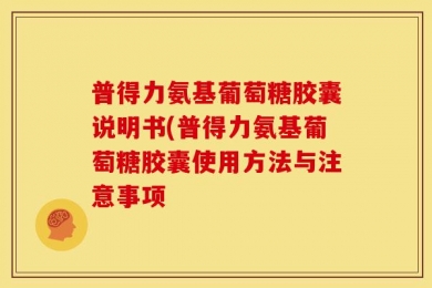 普得力氨基葡萄糖胶囊说明书(普得力氨基葡萄糖胶囊使用方法与注意事项
