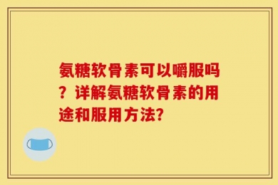 氨糖软骨素可以嚼服吗？详解氨糖软骨素的用途和服用方法？