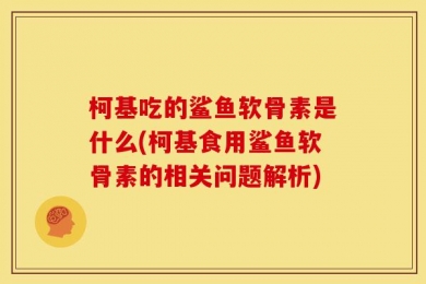 柯基吃的鲨鱼软骨素是什么(柯基食用鲨鱼软骨素的相关问题解析)