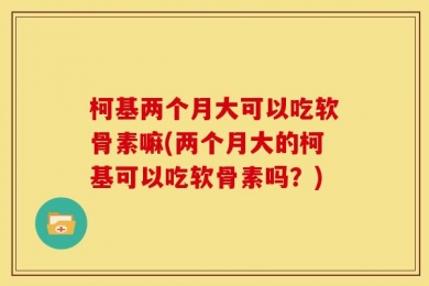 柯基两个月大可以吃软骨素嘛(两个月大的柯基可以吃软骨素吗？)