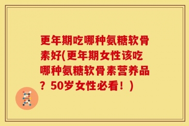 更年期吃哪种氨糖软骨素好(更年期女性该吃哪种氨糖软骨素营养品？50岁女性必看！)