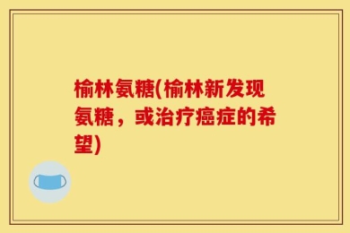 榆林氨糖(榆林新发现氨糖，或治疗癌症的希望)