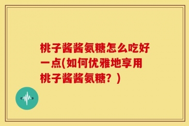 桃子酱酱氨糖怎么吃好一点(如何优雅地享用桃子酱酱氨糖？)