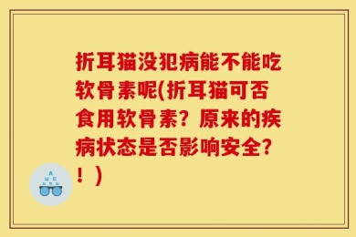 折耳猫没犯病能不能吃软骨素呢(折耳猫可否食用软骨素？原来的疾病状态是否影响安全？！)
