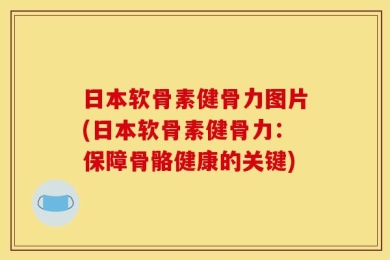 日本软骨素健骨力图片(日本软骨素健骨力：保障骨骼健康的关键)