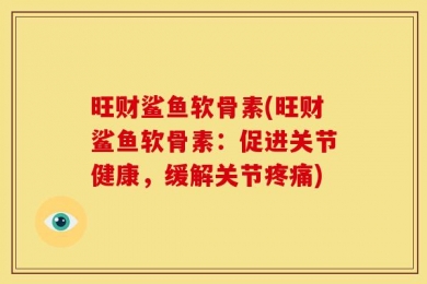 旺财鲨鱼软骨素(旺财鲨鱼软骨素：促进关节健康，缓解关节疼痛)