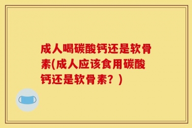 成人喝碳酸钙还是软骨素(成人应该食用碳酸钙还是软骨素？)