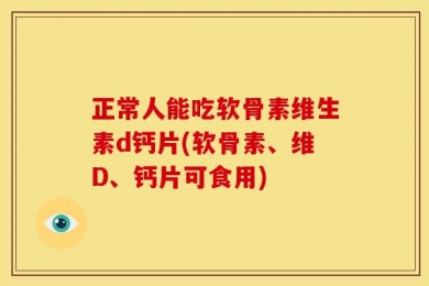 正常人能吃软骨素维生素d钙片(软骨素、维D、钙片可食用)