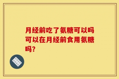 月经前吃了氨糖可以吗可以在月经前食用氨糖吗？