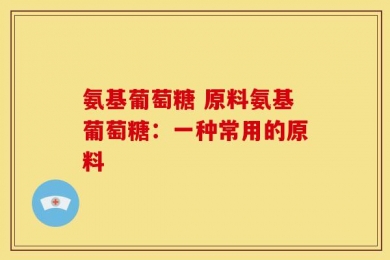 氨基葡萄糖 原料氨基葡萄糖：一种常用的原料