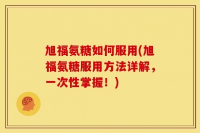旭福氨糖如何服用(旭福氨糖服用方法详解，一次性掌握！)