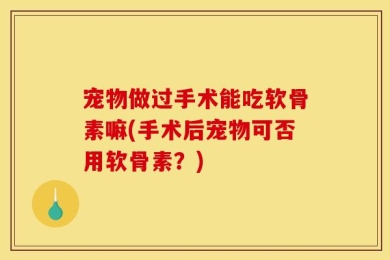 宠物做过手术能吃软骨素嘛(手术后宠物可否用软骨素？)