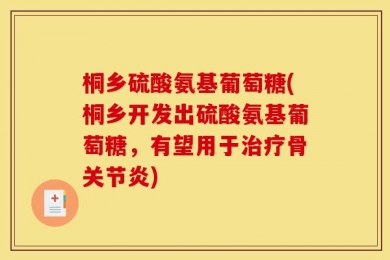 桐乡硫酸氨基葡萄糖(桐乡开发出硫酸氨基葡萄糖，有望用于治疗骨关节炎)