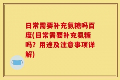 日常需要补充氨糖吗百度(日常需要补充氨糖吗？用途及注意事项详解)