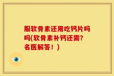 服软骨素还用吃钙片吗吗(软骨素补钙还需？名医解答！)