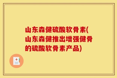 山东森健硫酸软骨素(山东森健推出增强健骨的硫酸软骨素产品)