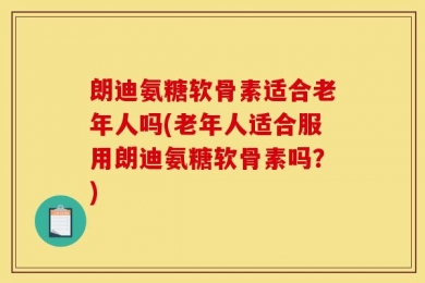 朗迪氨糖软骨素适合老年人吗(老年人适合服用朗迪氨糖软骨素吗？)