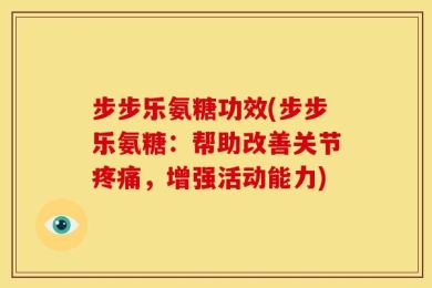 步步乐氨糖功效(步步乐氨糖：帮助改善关节疼痛，增强活动能力)
