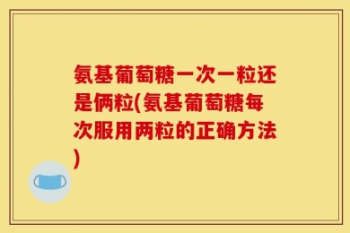 氨基葡萄糖一次一粒还是俩粒(氨基葡萄糖每次服用两粒的正确方法)
