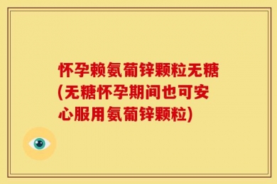 怀孕赖氨葡锌颗粒无糖(无糖怀孕期间也可安心服用氨葡锌颗粒)