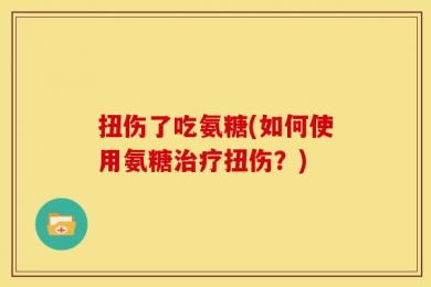 扭伤了吃氨糖(如何使用氨糖治疗扭伤？)