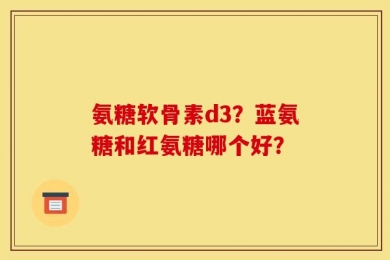 氨糖软骨素d3？蓝氨糖和红氨糖哪个好？