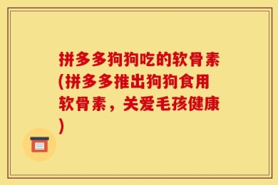 拼多多狗狗吃的软骨素(拼多多推出狗狗食用软骨素，关爱毛孩健康)