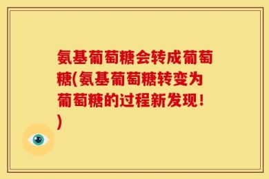 氨基葡萄糖会转成葡萄糖(氨基葡萄糖转变为葡萄糖的过程新发现！)