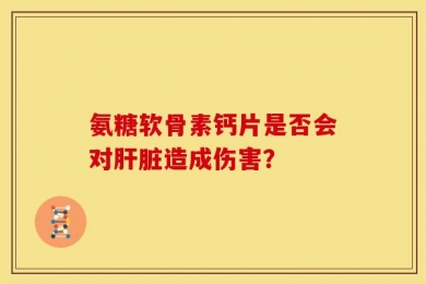 氨糖软骨素钙片是否会对肝脏造成伤害？