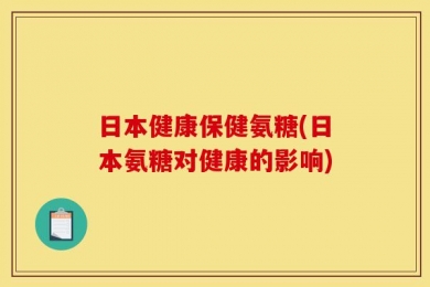 日本健康保健氨糖(日本氨糖对健康的影响)