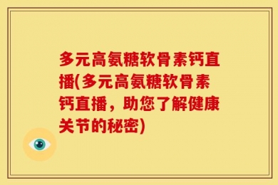 多元高氨糖软骨素钙直播(多元高氨糖软骨素钙直播，助您了解健康关节的秘密)
