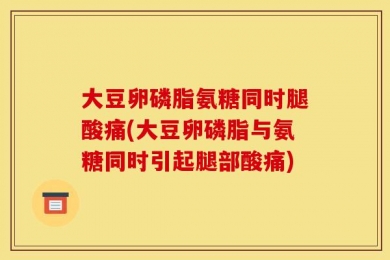 大豆卵磷脂氨糖同时腿酸痛(大豆卵磷脂与氨糖同时引起腿部酸痛)