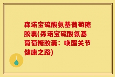 森诺宝硫酸氨基葡萄糖胶囊(森诺宝硫酸氨基葡萄糖胶囊：唤醒关节健康之路)