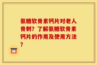氨糖软骨素钙片对老人骨刺？了解氨糖软骨素钙片的作用及使用方法？