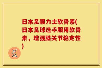 日本足腰力士软骨素(日本足球选手服用软骨素，增强膝关节稳定性)