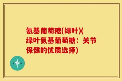 氨基葡萄糖(绿叶)(绿叶氨基葡萄糖：关节保健的优质选择)