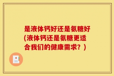是液体钙好还是氨糖好(液体钙还是氨糖更适合我们的健康需求？)