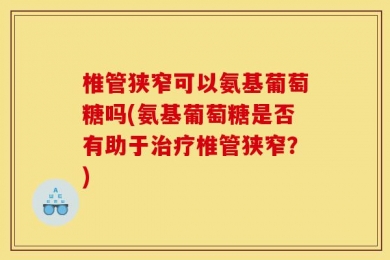 椎管狭窄可以氨基葡萄糖吗(氨基葡萄糖是否有助于治疗椎管狭窄？)