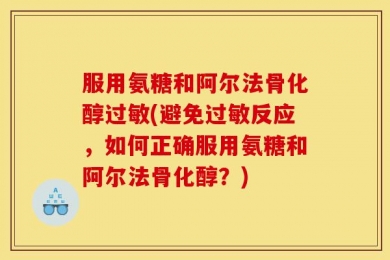 服用氨糖和阿尔法骨化醇过敏(避免过敏反应，如何正确服用氨糖和阿尔法骨化醇？)