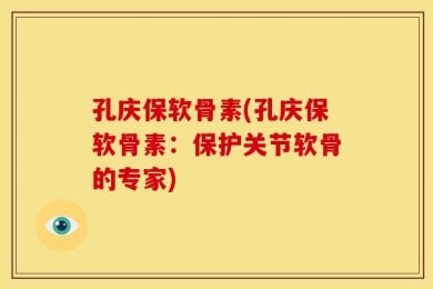 孔庆保软骨素(孔庆保软骨素：保护关节软骨的专家)
